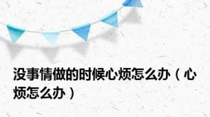 没事情做的时候心烦怎么办（心烦怎么办）