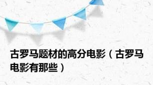 古罗马题材的高分电影（古罗马电影有那些）