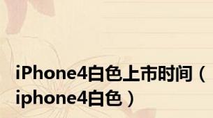 iPhone4白色上市时间（iphone4白色）