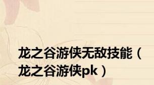 龙之谷游侠无敌技能（龙之谷游侠pk）