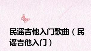 民谣吉他入门歌曲（民谣吉他入门）
