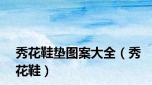 秀花鞋垫图案大全（秀花鞋）