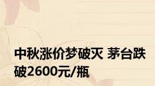 中秋涨价梦破灭 茅台跌破2600元/瓶