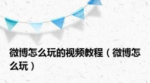 微博怎么玩的视频教程（微博怎么玩）