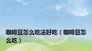 咖啡豆怎么吃法好吃（咖啡豆怎么吃）