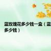 蓝玫瑰花多少钱一盒（蓝玫瑰花多少钱）
