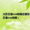 火影忍者ova特典在哪买（火影忍者ova特典）