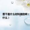 香干是什么材料做的啊（香干是什么）