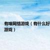 有啥网络游戏（有什么好的网络游戏）