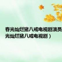 春光灿烂猪八戒电视剧演员表(春光灿烂猪八戒电视剧)