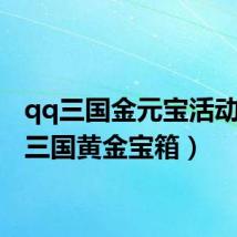 qq三国金元宝活动(qq三国黄金宝箱)