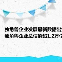 独角兽企业发展最新数据出炉 中国独角兽企业总估值超1.2万亿美元