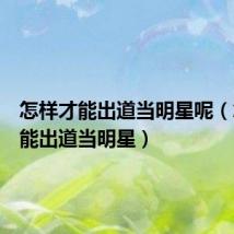 怎样才能出道当明星呢(怎样才能出道当明星)