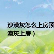 沙漠灰怎么上房顶（沙漠灰上房）