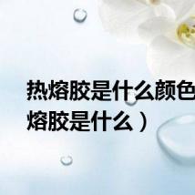 热熔胶是什么颜色（热熔胶是什么）