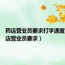 药店营业员要求打字速度吗(药店营业员要求)