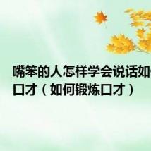嘴笨的人怎样学会说话如何锻炼口才(如何锻炼口才)