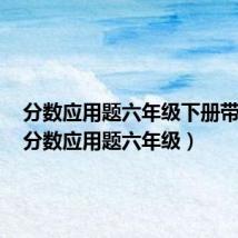 分数应用题六年级下册带答案(分数应用题六年级)