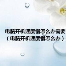 电脑开机速度慢怎么办需要10分钟(电脑开机速度慢怎么办)