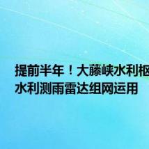 提前半年!大藤峡水利枢纽3台水利测雨雷达组网运用