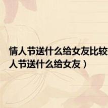 情人节送什么给女友比较好(情人节送什么给女友)