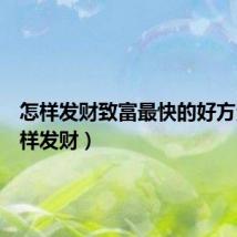 怎样发财致富最快的好方法(怎样发财)