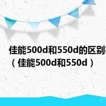佳能500d和550d的区别在哪里(佳能500d和550d)