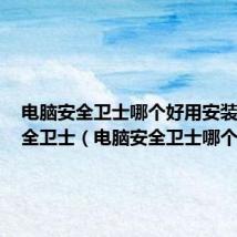 电脑安全卫士哪个好用安装360安全卫士(电脑安全卫士哪个好)
