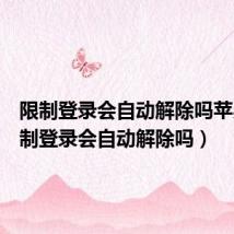 限制登录会自动解除吗苹果(限制登录会自动解除吗)