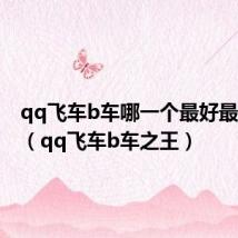 qq飞车b车哪一个最好最厉害了(qq飞车b车之王)