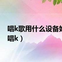 唱k歌用什么设备好听（唱k）
