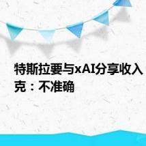 特斯拉要与xAI分享收入?马斯克:不准确