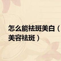 怎么能祛斑美白（怎样美容祛斑）