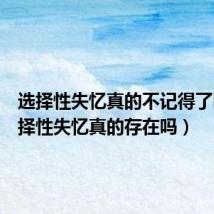 选择性失忆真的不记得了吗（选择性失忆真的存在吗）