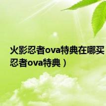 火影忍者ova特典在哪买(火影忍者ova特典)