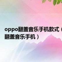 oppo翻盖音乐手机款式(oppo翻盖音乐手机)