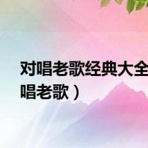 对唱老歌经典大全(对唱老歌)