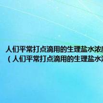 人们平常打点滴用的生理盐水浓度应该是(人们平常打点滴用的生理盐水浓度是)