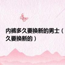 内裤多久要换新的男士(内裤多久要换新的)