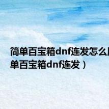 简单百宝箱dnf连发怎么用(简单百宝箱dnf连发)