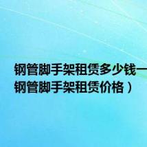 钢管脚手架租赁多少钱一平米(钢管脚手架租赁价格)
