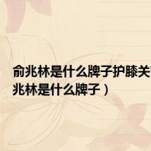 俞兆林是什么牌子护膝关节(俞兆林是什么牌子)