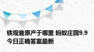 铁观音原产于哪里 蚂蚁庄园9.9今日正确答案最新