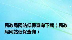 民政局网站低保查询下载（民政局网站低保查询）