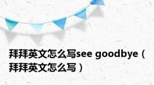 拜拜英文怎么写see goodbye（拜拜英文怎么写）