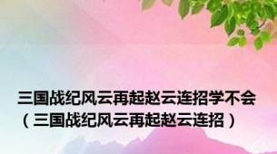 三国战纪风云再起赵云连招学不会（三国战纪风云再起赵云连招）