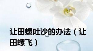 让田螺吐沙的办法（让田螺飞）