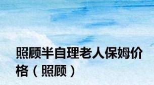 照顾半自理老人保姆价格（照顾）