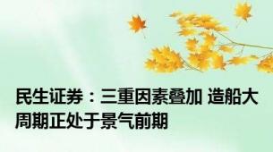 民生证券：三重因素叠加 造船大周期正处于景气前期