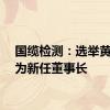 国缆检测：选举黄国飞为新任董事长